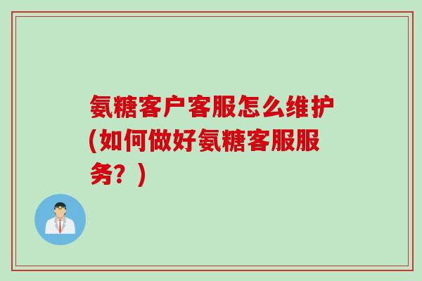 氨糖客户客服怎么维护(如何做好氨糖客服服务？)