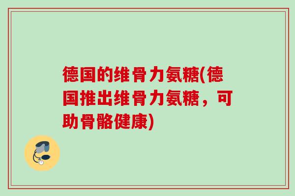 德国的维骨力氨糖(德国推出维骨力氨糖，可助骨骼健康)