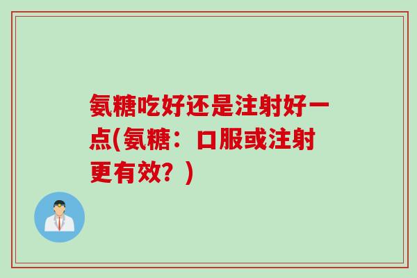 氨糖吃好还是注射好一点(氨糖：口服或注射更有效？)