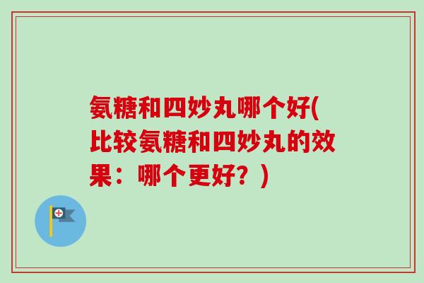 氨糖和四妙丸哪个好(比较氨糖和四妙丸的效果：哪个更好？)