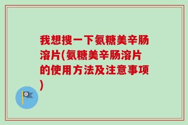 我想搜一下氨糖美辛肠溶片(氨糖美辛肠溶片的使用方法及注意事项) 我想搜一下氨糖美辛肠溶片(氨糖美辛肠溶片的使用方法及注意事项)