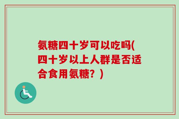 氨糖四十岁可以吃吗(四十岁以上人群是否适合食用氨糖？)
