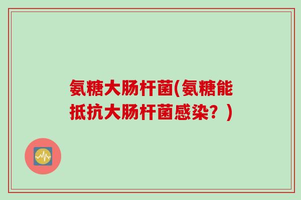 氨糖大肠杆菌(氨糖能抵抗大肠杆菌感染？)