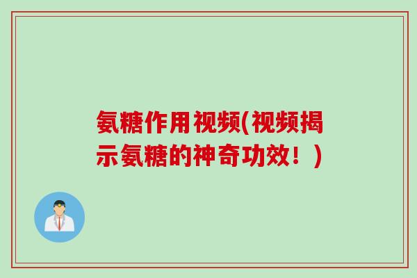 氨糖作用视频(视频揭示氨糖的神奇功效！)