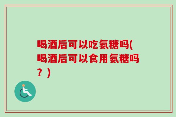 喝酒后可以吃氨糖吗(喝酒后可以食用氨糖吗？)
