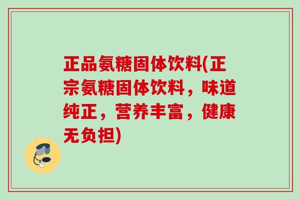 正品氨糖固体饮料(正宗氨糖固体饮料，味道纯正，营养丰富，健康无负担)