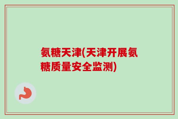 氨糖天津(天津开展氨糖质量安全监测)