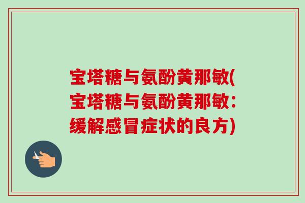 宝塔糖与氨酚黄那敏(宝塔糖与氨酚黄那敏：缓解感冒症状的良方)