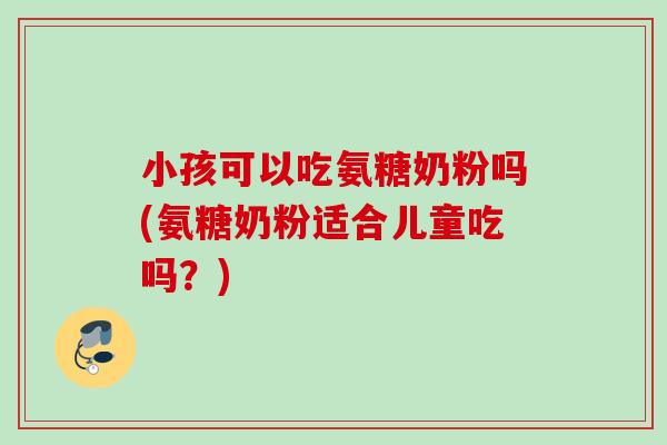 小孩可以吃氨糖奶粉吗(氨糖奶粉适合儿童吃吗？)