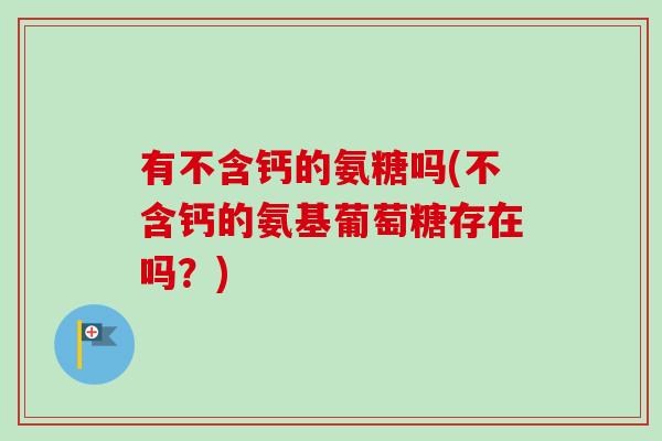 有不含钙的氨糖吗(不含钙的氨基葡萄糖存在吗？)