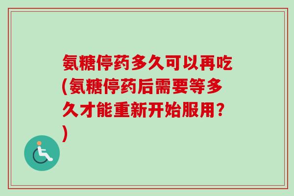 氨糖停药多久可以再吃(氨糖停药后需要等多久才能重新开始服用？)