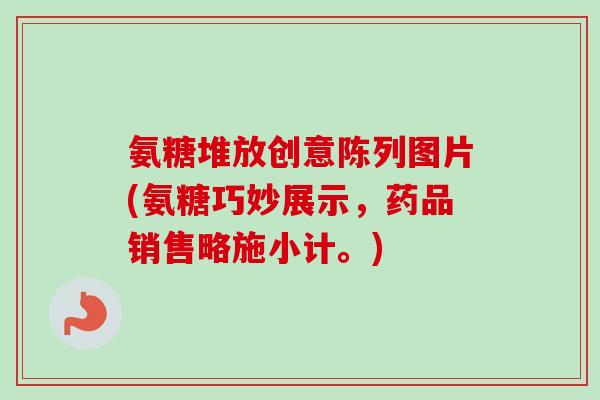 氨糖堆放创意陈列图片(氨糖巧妙展示，药品销售略施小计。)