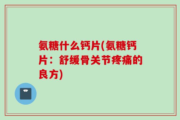 氨糖什么钙片(氨糖钙片：舒缓骨关节疼痛的良方)