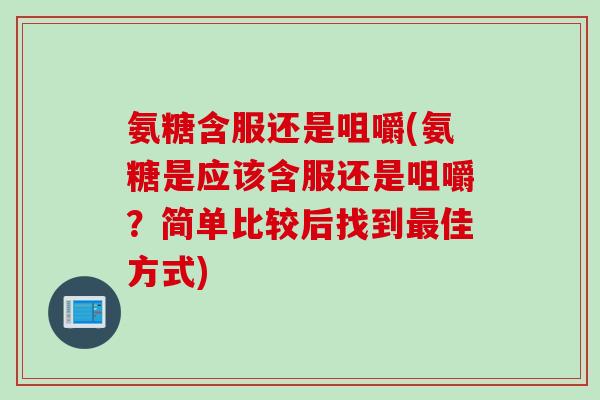 氨糖含服还是咀嚼(氨糖是应该含服还是咀嚼？简单比较后找到最佳方式)