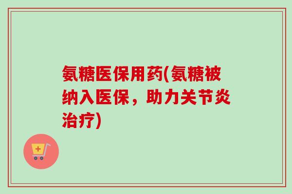 氨糖医保用药(氨糖被纳入医保，助力关节炎治疗)