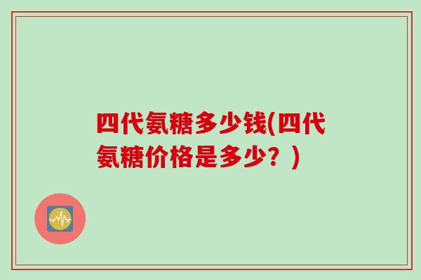 四代氨糖多少钱(四代氨糖价格是多少？)