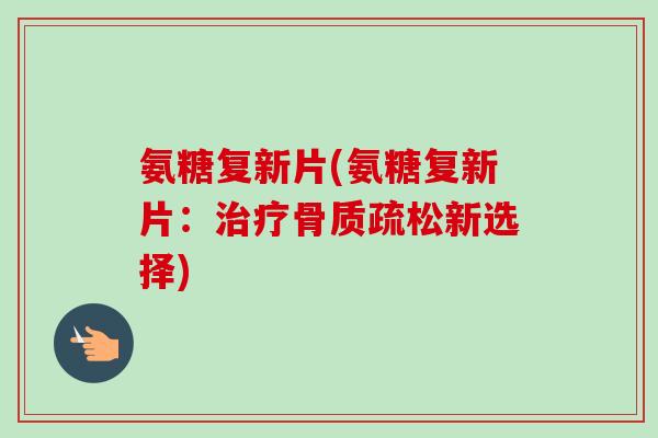 氨糖复新片(氨糖复新片：治疗骨质疏松新选择)