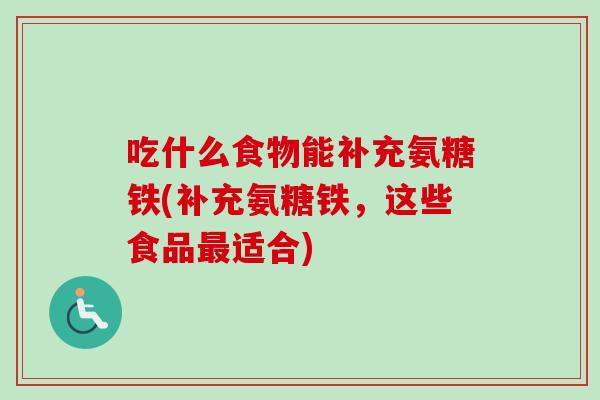 吃什么食物能补充氨糖铁(补充氨糖铁，这些食品最适合)