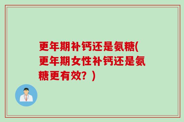 更年期补钙还是氨糖(更年期女性补钙还是氨糖更有效？)