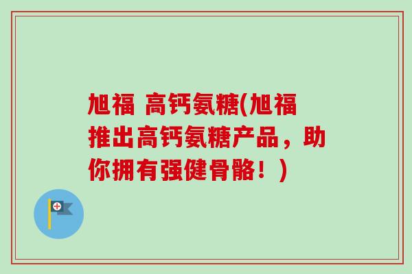 旭福 高钙氨糖(旭福推出高钙氨糖产品，助你拥有强健骨骼！)