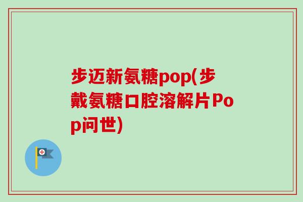 步迈新氨糖pop(步戴氨糖口腔溶解片Pop问世)