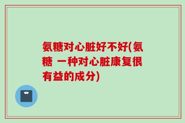 氨糖对心脏好不好(氨糖 一种对心脏康复很有益的成分)