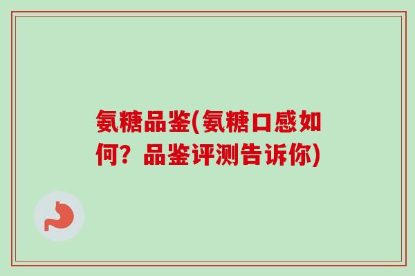 氨糖品鉴(氨糖口感如何？品鉴评测告诉你)
