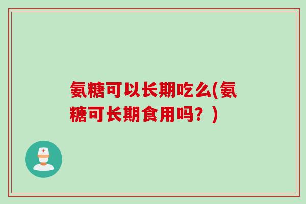 氨糖可以长期吃么(氨糖可长期食用吗？)