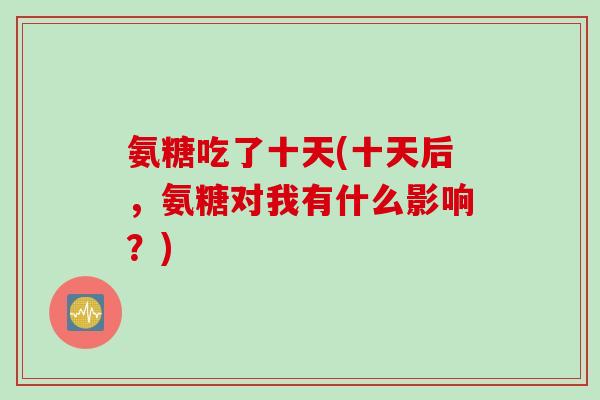 氨糖吃了十天(十天后，氨糖对我有什么影响？)