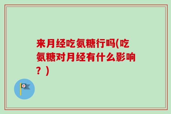 来月经吃氨糖行吗(吃氨糖对月经有什么影响？)