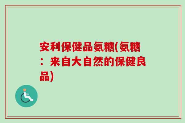 安利保健品氨糖(氨糖：来自大自然的保健良品)