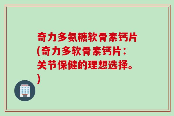 奇力多氨糖软骨素钙片(奇力多软骨素钙片：关节保健的理想选择。)