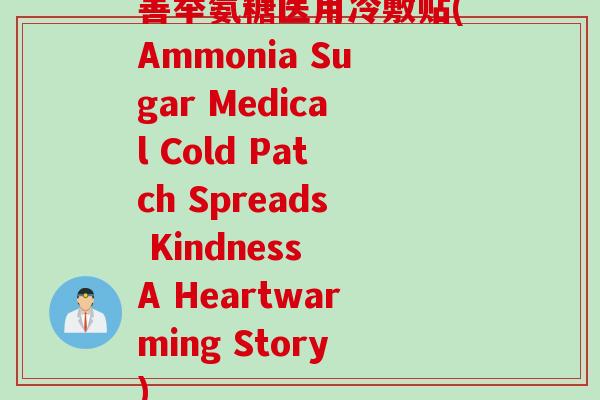 善举氨糖医用冷敷贴(Ammonia Sugar Medical Cold Patch Spreads Kindness A Heartwarming Story)