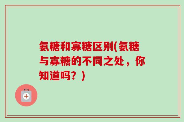 氨糖和寡糖区别(氨糖与寡糖的不同之处，你知道吗？)