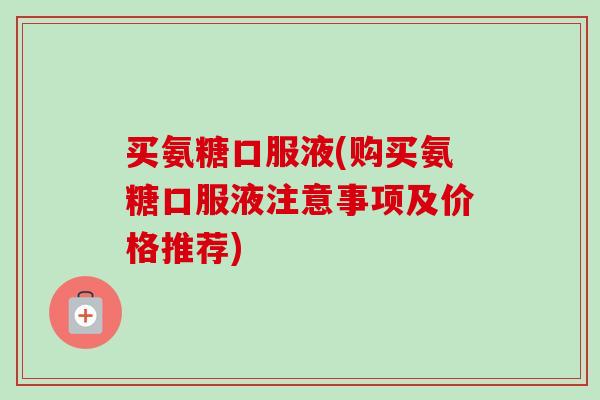 买氨糖口服液(购买氨糖口服液注意事项及价格推荐)