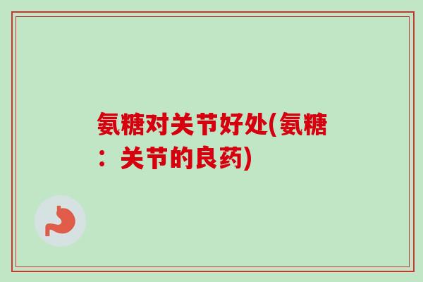 氨糖对关节好处(氨糖：关节的良药)