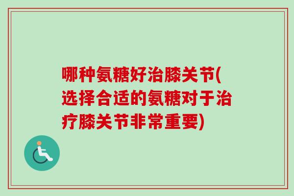 哪种氨糖好治膝关节(选择合适的氨糖对于治疗膝关节非常重要)