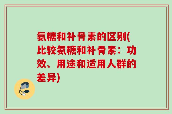 氨糖和补骨素的区别(比较氨糖和补骨素：功效、用途和适用人群的差异)