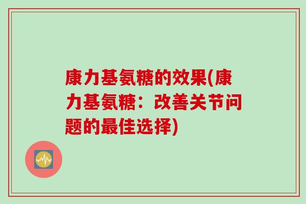 康力基氨糖的效果(康力基氨糖:改善关节问题的佳选择) 康力基氨糖的效果(康力基氨糖:改善关节问题的佳选择)