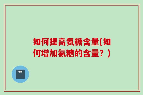 如何提高氨糖含量(如何增加氨糖的含量？)