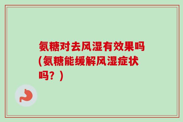氨糖对去有效果吗(氨糖能缓解症状吗?) 氨糖对去有效果吗(氨糖能缓解症状吗?)