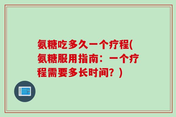 氨糖吃多久一个疗程(氨糖服用指南：一个疗程需要多长时间？)