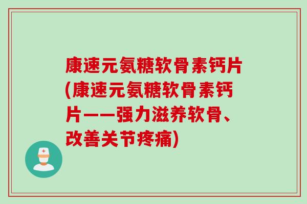 康速元氨糖软骨素钙片(康速元氨糖软骨素钙片——强力滋养软骨、改善关节疼痛)