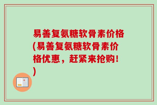 易善复氨糖软骨素价格(易善复氨糖软骨素价格优惠，赶紧来抢购！)