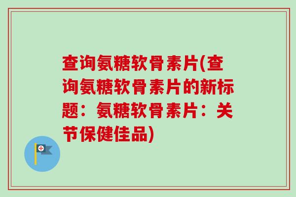 查询氨糖软骨素片(查询氨糖软骨素片的新标题:氨糖软骨素片:关节保健佳品) 查询氨糖软骨素片(查询氨糖软骨素片的新标题:氨糖软骨素片:关节保健佳品)