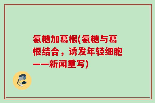 氨糖加葛根(氨糖与葛根结合，诱发年轻细胞——新闻重写)