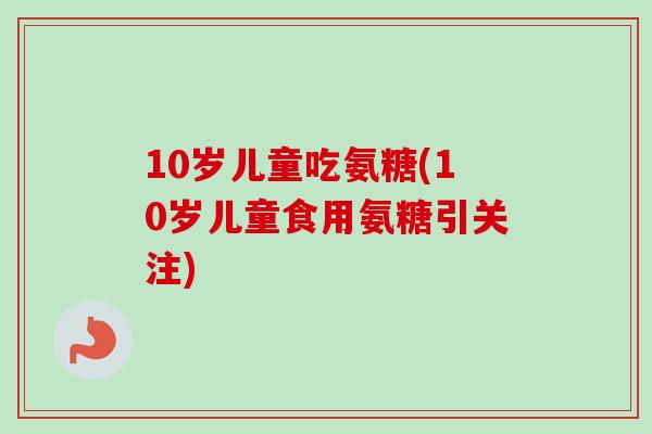 10岁儿童吃氨糖(10岁儿童食用氨糖引关注)