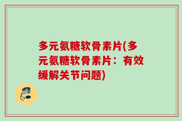 多元氨糖软骨素片(多元氨糖软骨素片：有效缓解关节问题)