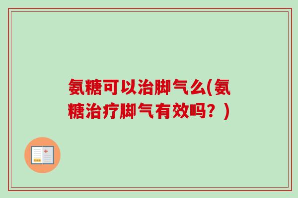 氨糖可以治脚气么(氨糖治疗脚气有效吗？)