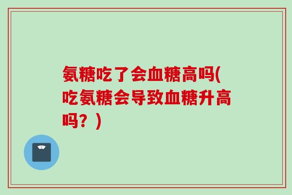 氨糖吃了会血糖高吗(吃氨糖会导致血糖升高吗？)